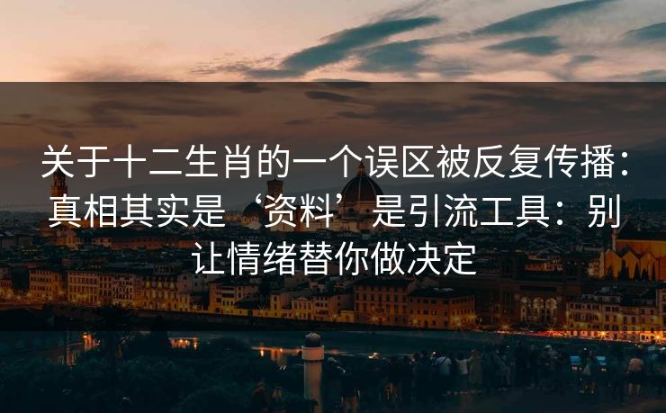 关于十二生肖的一个误区被反复传播：真相其实是‘资料’是引流工具：别让情绪替你做决定