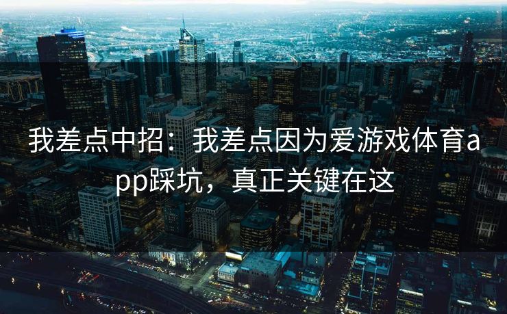 我差点中招：我差点因为爱游戏体育app踩坑，真正关键在这