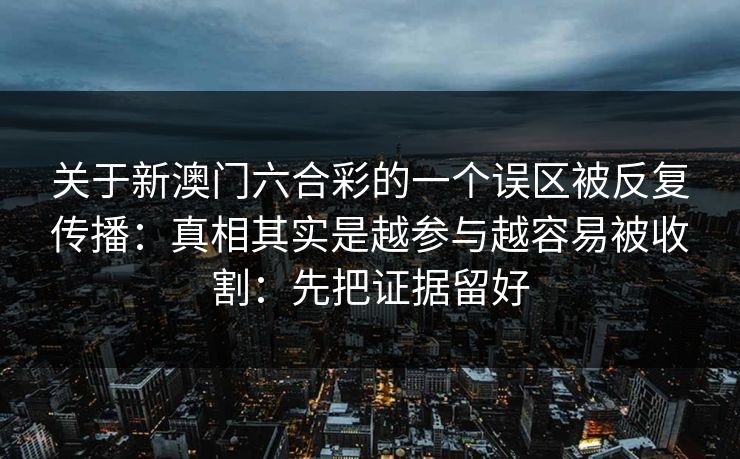 关于新澳门六合彩的一个误区被反复传播：真相其实是越参与越容易被收割：先把证据留好