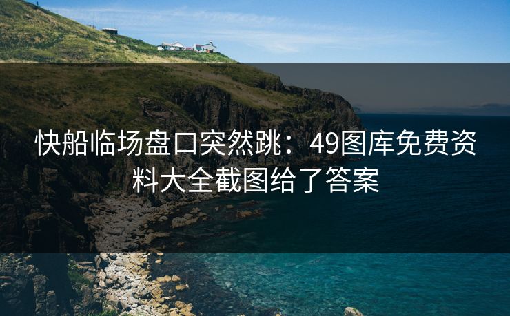 快船临场盘口突然跳：49图库免费资料大全截图给了答案