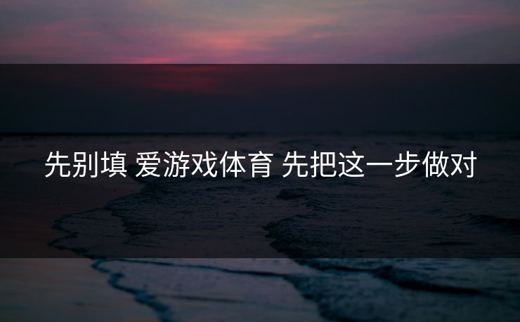 先别填 爱游戏体育 先把这一步做对